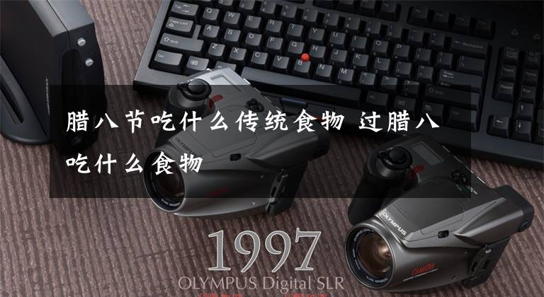 腊八节吃什么传统食物 过腊八吃什么食物