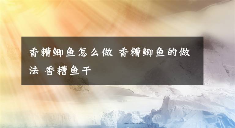 香糟鲫鱼怎么做 香糟鲫鱼的做法 香糟鱼干