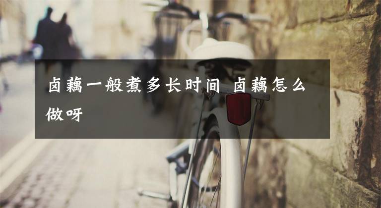 卤藕一般煮多长时间 卤藕怎么做呀