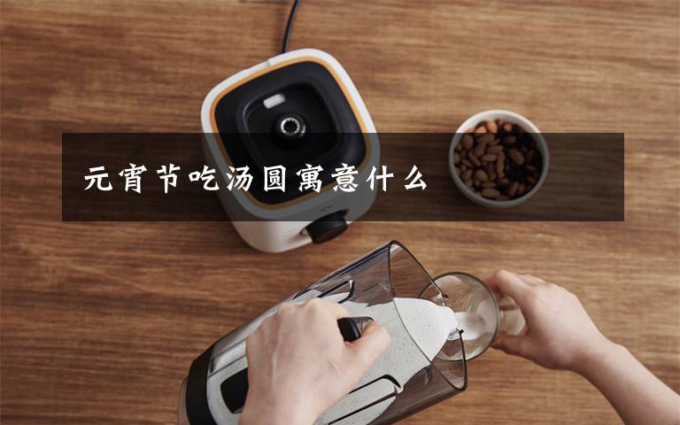 元宵节吃汤圆寓意什么