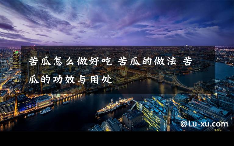 苦瓜怎么做好吃 苦瓜的做法 苦瓜的功效与用处