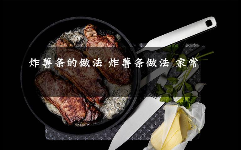 炸薯条的做法 炸薯条做法 家常