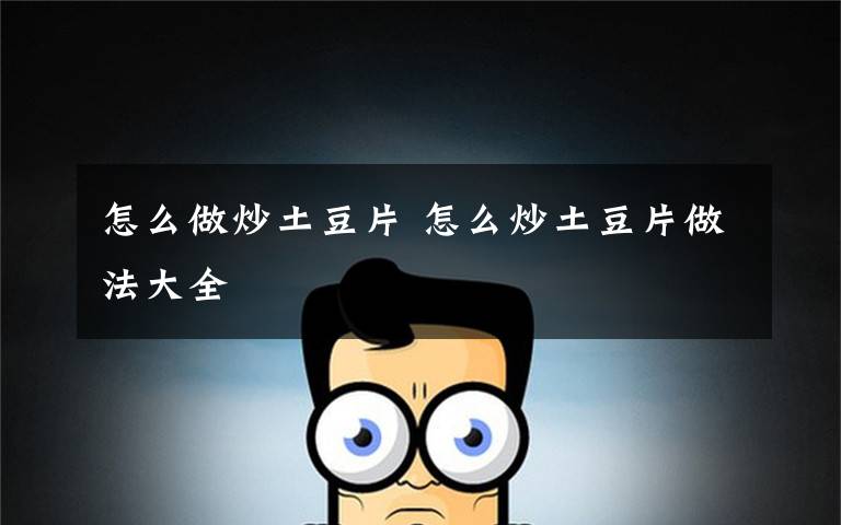 怎么做炒土豆片 怎么炒土豆片做法大全