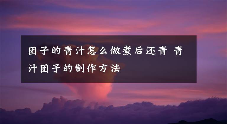 团子的青汁怎么做煮后还青 青汁团子的制作方法