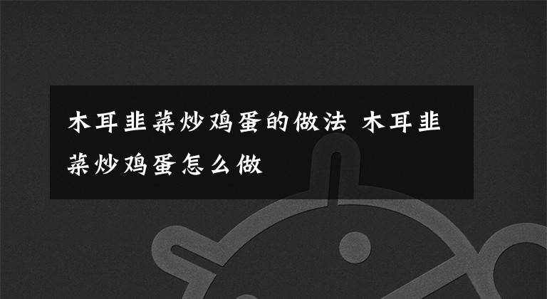 木耳韭菜炒鸡蛋的做法 木耳韭菜炒鸡蛋怎么做