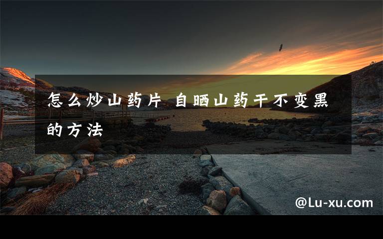 怎么炒山药片 自晒山药干不变黑的方法