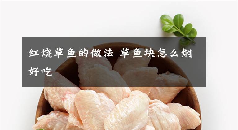 红烧草鱼的做法 草鱼块怎么焖好吃