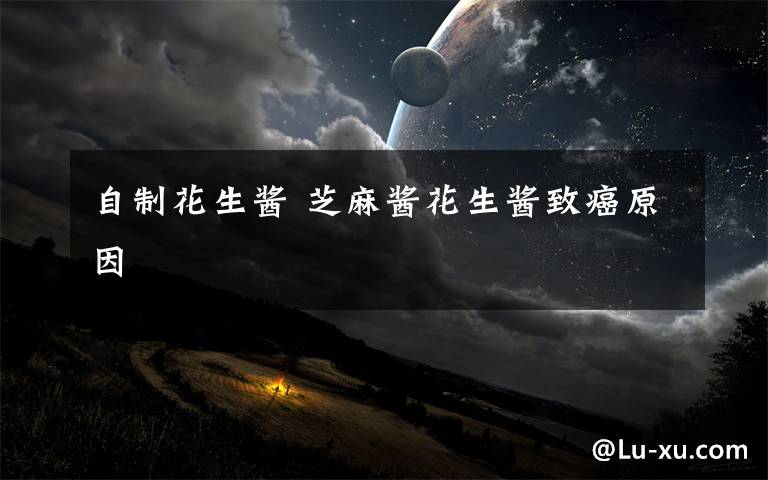自制花生酱 芝麻酱花生酱致癌原因