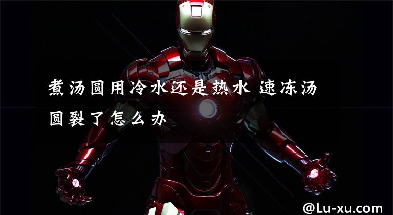 煮汤圆用冷水还是热水 速冻汤圆裂了怎么办