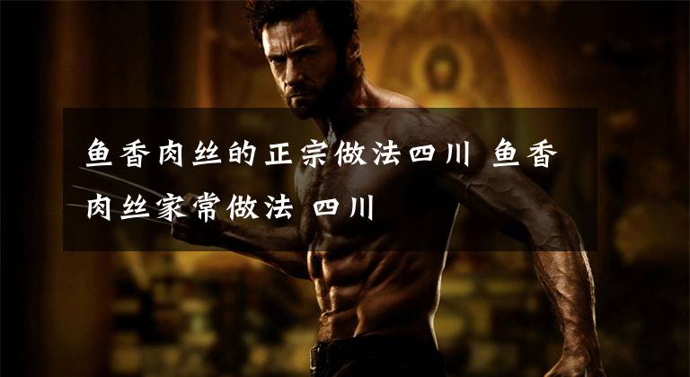 鱼香肉丝的正宗做法四川 鱼香肉丝家常做法 四川