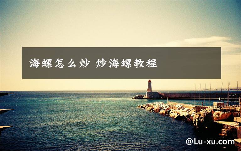 海螺怎么炒 炒海螺教程