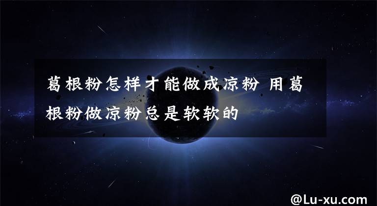 葛根粉怎样才能做成凉粉 用葛根粉做凉粉总是软软的