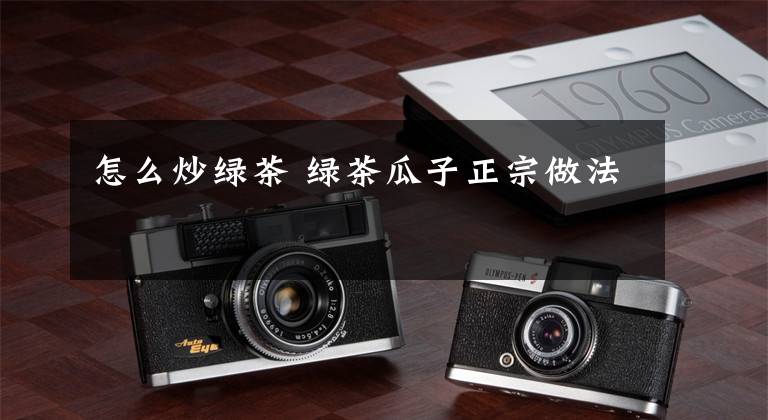 怎么炒绿茶 绿茶瓜子正宗做法