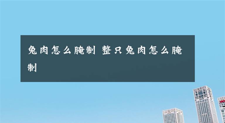 兔肉怎么腌制 整只兔肉怎么腌制