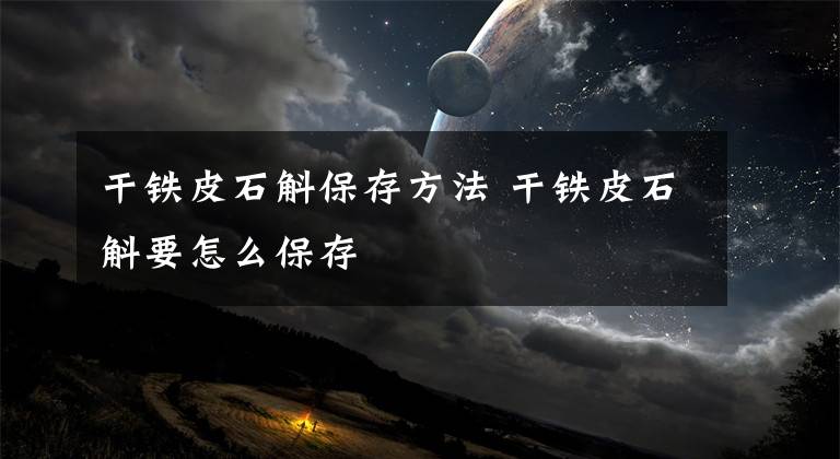 干铁皮石斛保存方法 干铁皮石斛要怎么保存