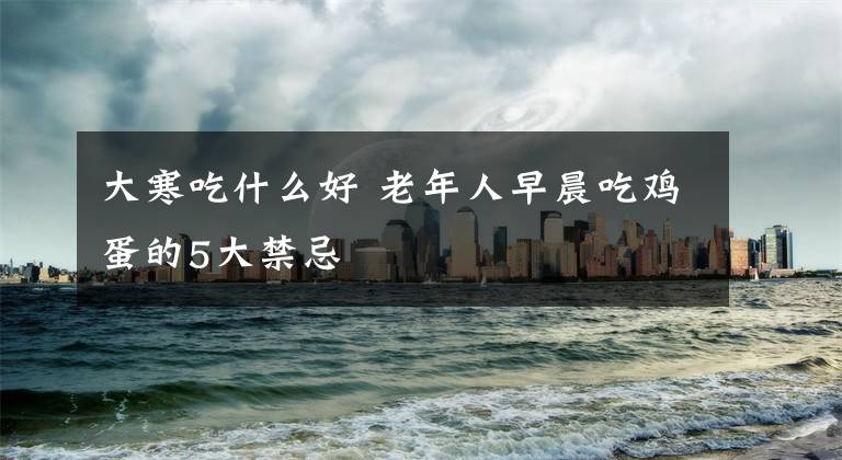 大寒吃什么好 老年人早晨吃鸡蛋的5大禁忌