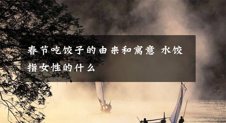 春节吃饺子的由来和寓意 水饺指女性的什么