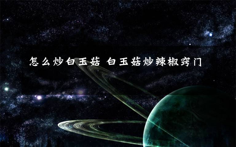 怎么炒白玉菇 白玉菇炒辣椒窍门