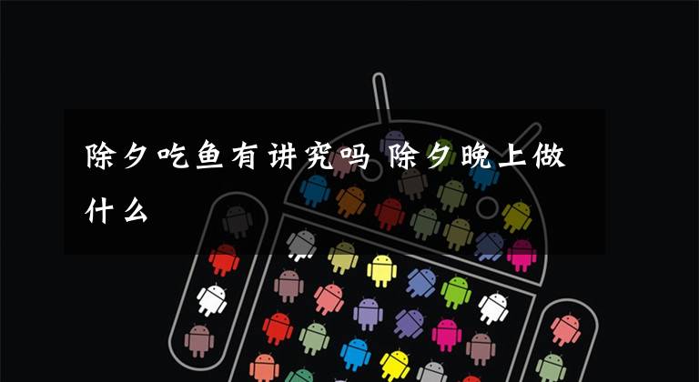 除夕吃鱼有讲究吗 除夕晚上做什么