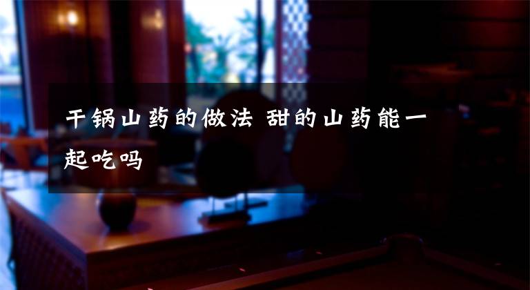 干锅山药的做法 甜的山药能一起吃吗