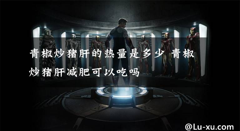 青椒炒猪肝的热量是多少 青椒炒猪肝减肥可以吃吗