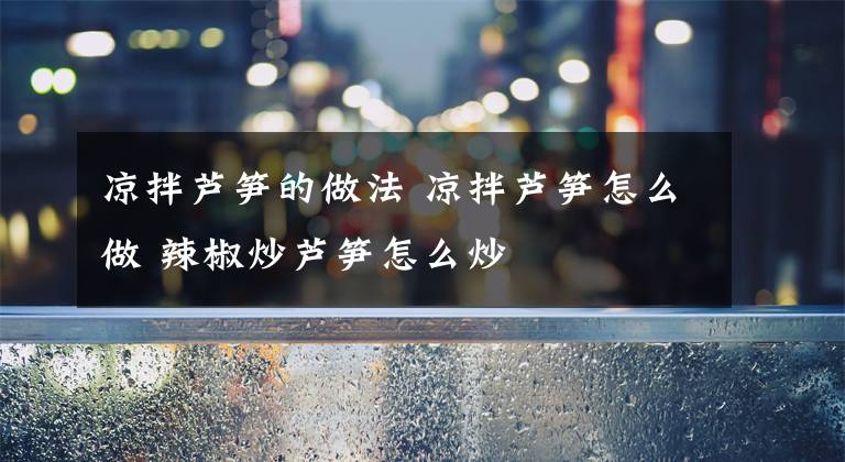 凉拌芦笋的做法 凉拌芦笋怎么做 辣椒炒芦笋怎么炒