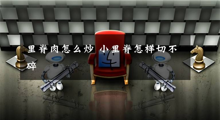 里脊肉怎么炒 小里脊怎样切不碎
