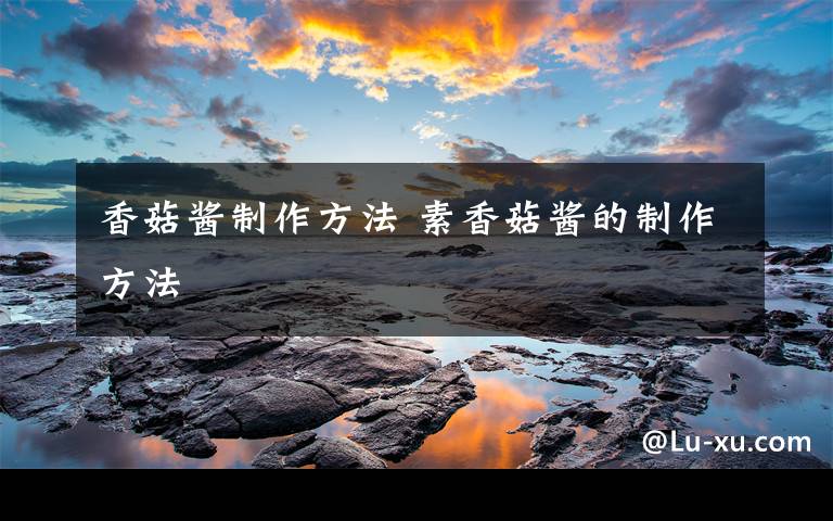 香菇酱制作方法 素香菇酱的制作方法