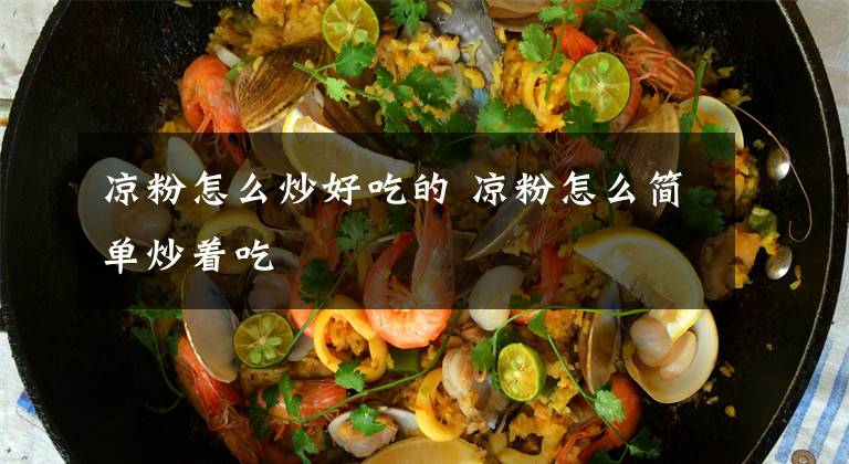 凉粉怎么炒好吃的 凉粉怎么简单炒着吃