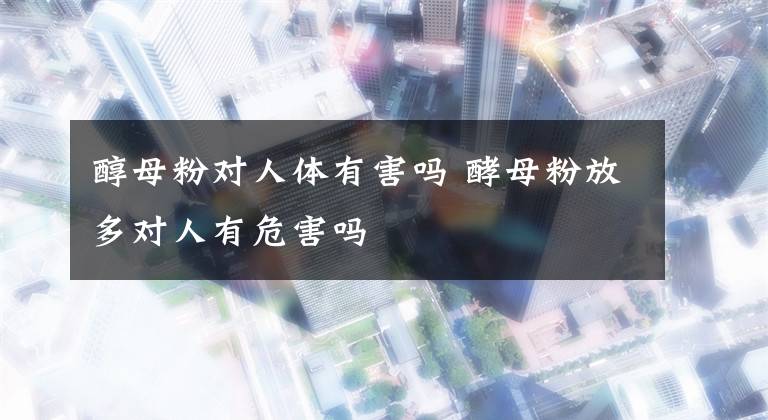 醇母粉对人体有害吗 酵母粉放多对人有危害吗