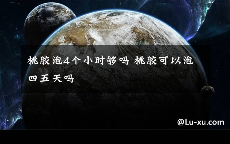 桃胶泡4个小时够吗 桃胶可以泡四五天吗