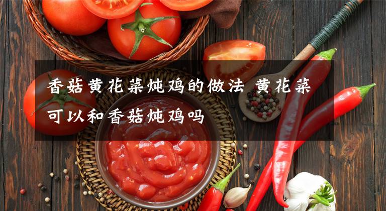 香菇黄花菜炖鸡的做法 黄花菜可以和香菇炖鸡吗