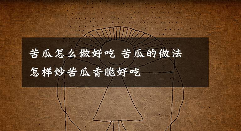 苦瓜怎么做好吃 苦瓜的做法 怎样炒苦瓜香脆好吃