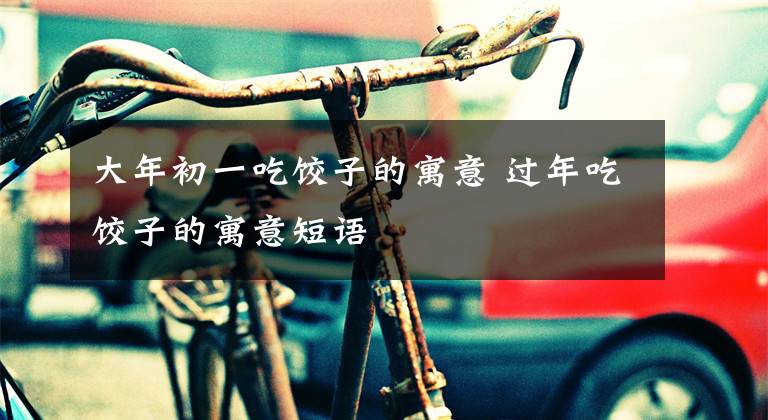 大年初一吃饺子的寓意 过年吃饺子的寓意短语