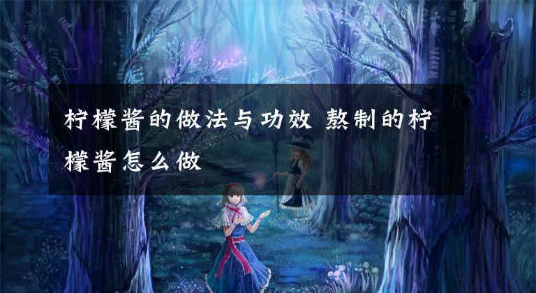 柠檬酱的做法与功效 熬制的柠檬酱怎么做