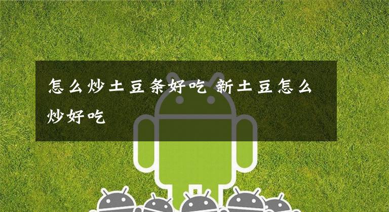 怎么炒土豆条好吃 新土豆怎么炒好吃