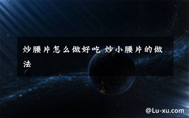 炒腰片怎么做好吃 炒小腰片的做法