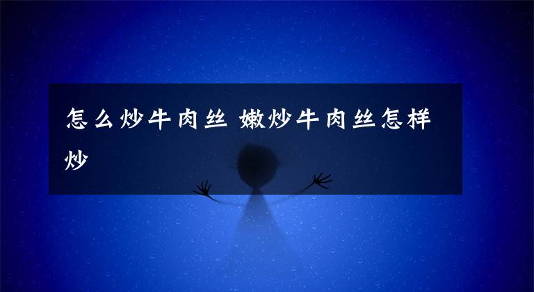 怎么炒牛肉丝 嫩炒牛肉丝怎样炒