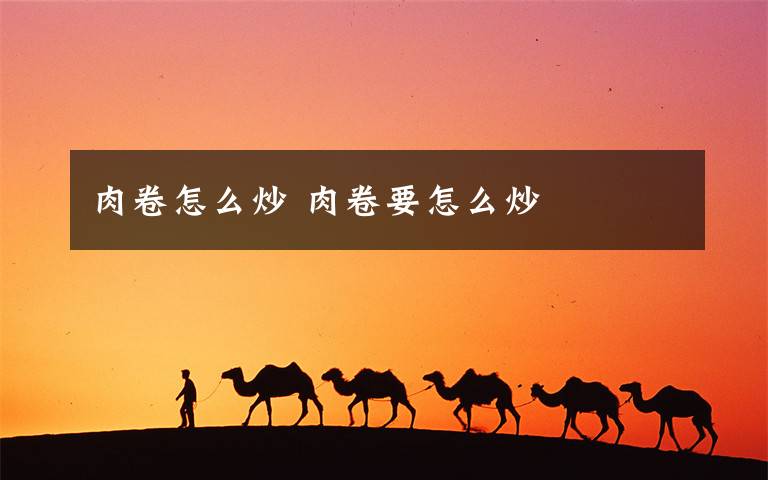 肉卷怎么炒 肉卷要怎么炒