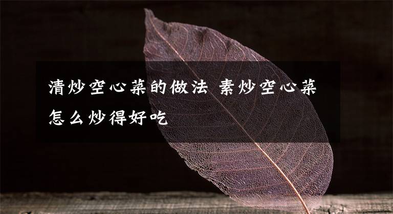 清炒空心菜的做法 素炒空心菜怎么炒得好吃