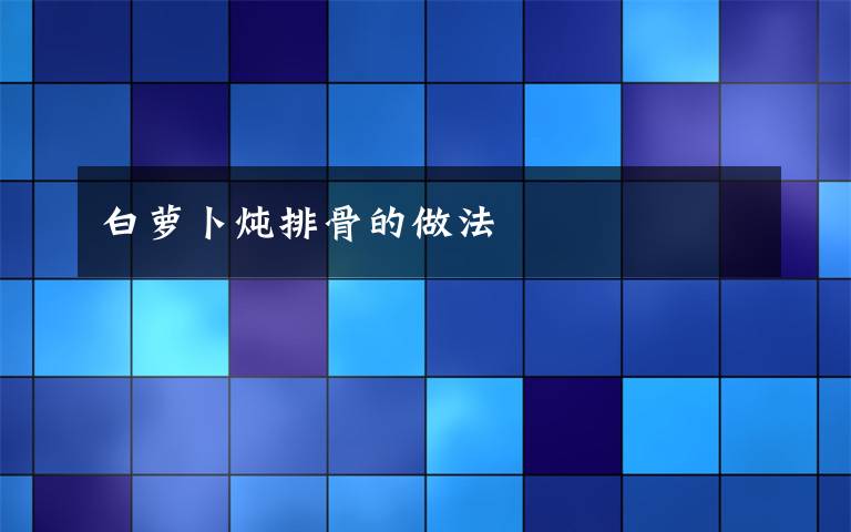 白萝卜炖排骨的做法