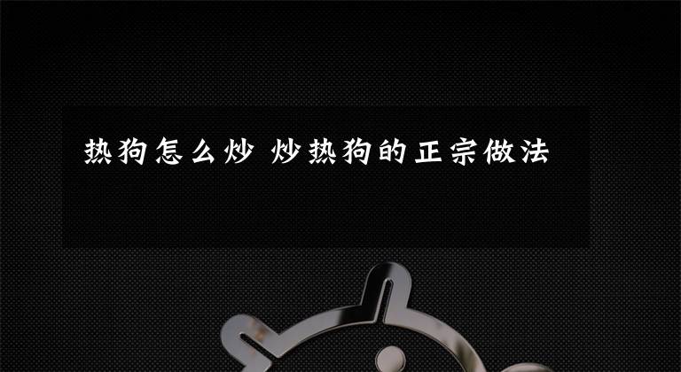 热狗怎么炒 炒热狗的正宗做法