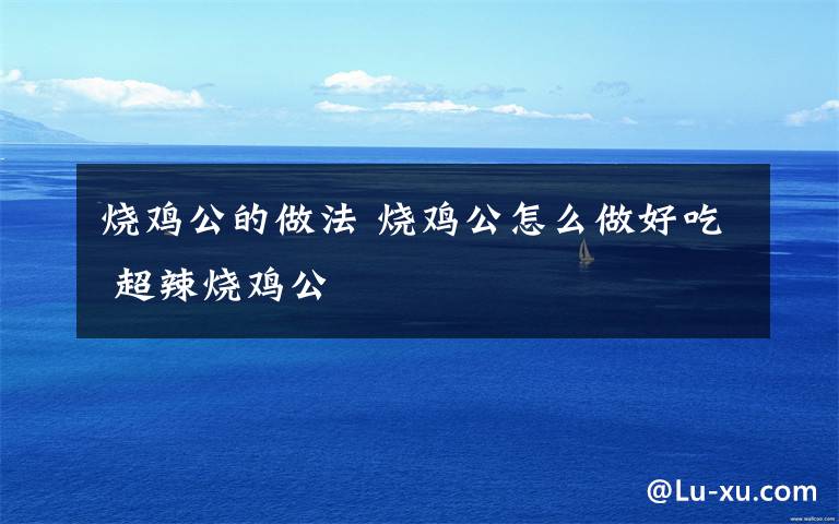 烧鸡公的做法 烧鸡公怎么做好吃 超辣烧鸡公