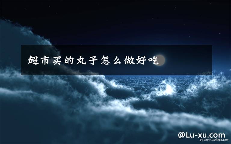 超市买的丸子怎么做好吃