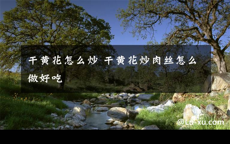 干黄花怎么炒 干黄花炒肉丝怎么做好吃