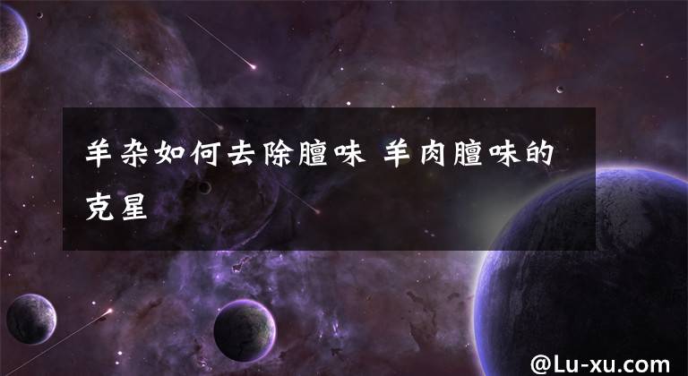 羊杂如何去除膻味 羊肉膻味的克星