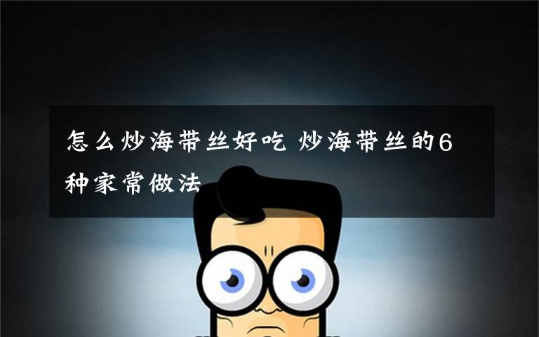 怎么炒海带丝好吃 炒海带丝的6种家常做法