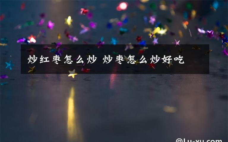 炒红枣怎么炒 炒枣怎么炒好吃