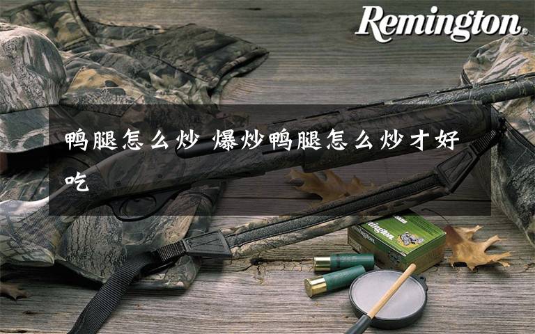 鸭腿怎么炒 爆炒鸭腿怎么炒才好吃