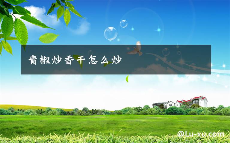 青椒炒香干怎么炒